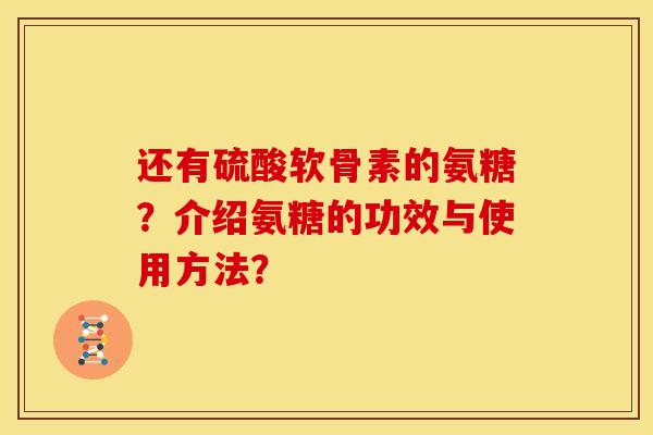 还有硫酸软骨素的氨糖？介绍氨糖的功效与使用方法？