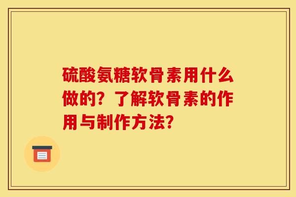 硫酸氨糖软骨素用什么做的？了解软骨素的作用与制作方法？