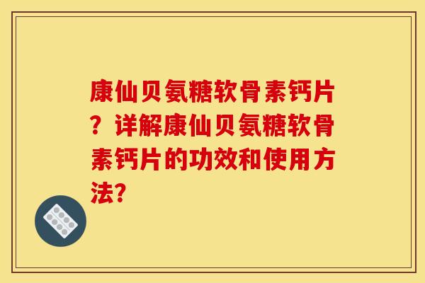 康仙贝氨糖软骨素钙片？详解康仙贝氨糖软骨素钙片的功效和使用方法？
