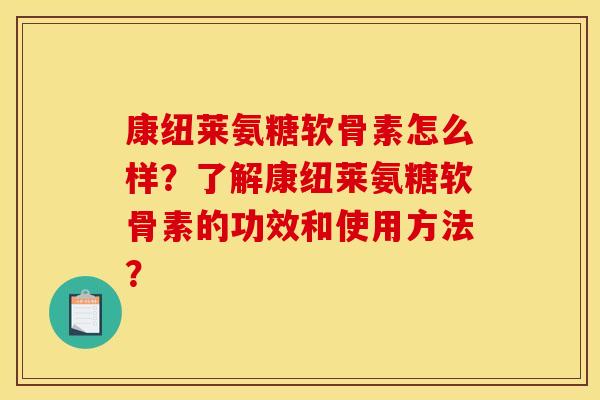 康纽莱氨糖软骨素怎么样？了解康纽莱氨糖软骨素的功效和使用方法？