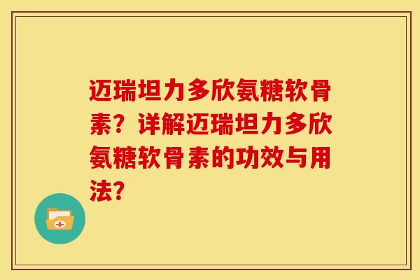 迈瑞坦力多欣氨糖软骨素？详解迈瑞坦力多欣氨糖软骨素的功效与用法？