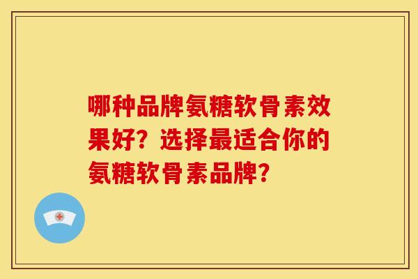 哪种品牌氨糖软骨素效果好？选择最适合你的氨糖软骨素品牌？