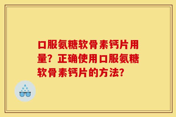口服氨糖软骨素钙片用量？正确使用口服氨糖软骨素钙片的方法？