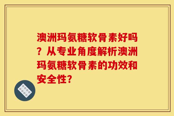 澳洲玛氨糖软骨素好吗？从专业角度解析澳洲玛氨糖软骨素的功效和安全性？