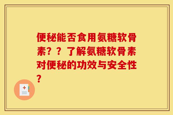 便秘能否食用氨糖软骨素？？了解氨糖软骨素对便秘的功效与安全性？