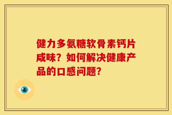 健力多氨糖软骨素钙片咸味？如何解决健康产品的口感问题？
