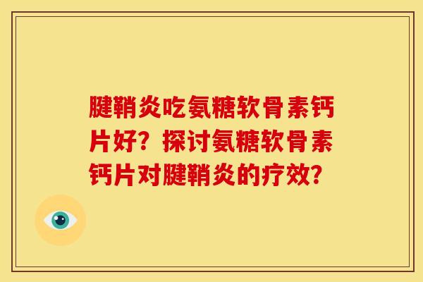 腱鞘炎吃氨糖软骨素钙片好？探讨氨糖软骨素钙片对腱鞘炎的疗效？