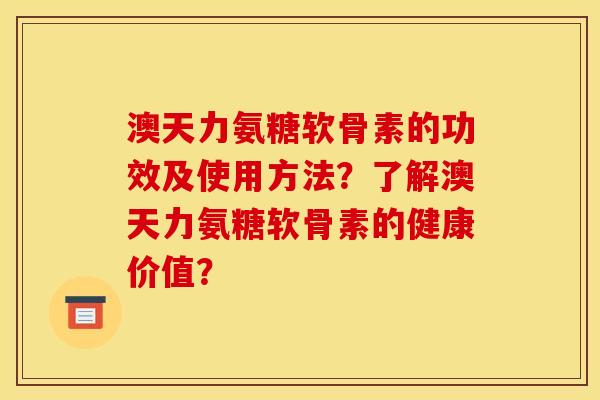 澳天力氨糖软骨素的功效及使用方法？了解澳天力氨糖软骨素的健康价值？
