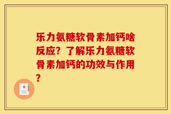 乐力氨糖软骨素加钙啥反应？了解乐力氨糖软骨素加钙的功效与作用？