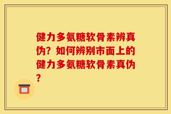 健力多氨糖软骨素辨真伪？如何辨别市面上的健力多氨糖软骨素真伪？