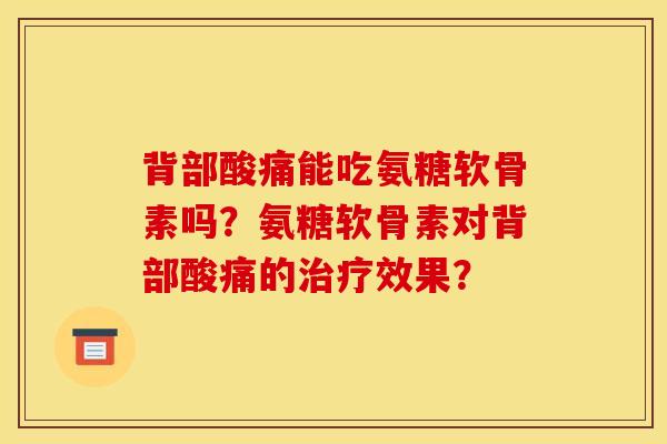 背部酸痛能吃氨糖软骨素吗？氨糖软骨素对背部酸痛的治疗效果？