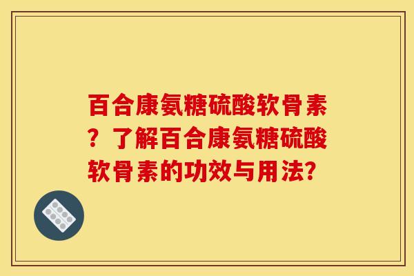 百合康氨糖硫酸软骨素？了解百合康氨糖硫酸软骨素的功效与用法？
