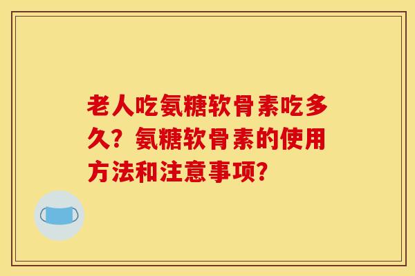 老人吃氨糖软骨素吃多久？氨糖软骨素的使用方法和注意事项？