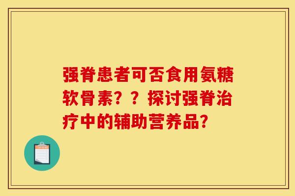 强脊患者可否食用氨糖软骨素？？探讨强脊治疗中的辅助营养品？