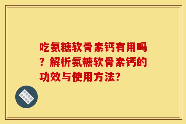 吃氨糖软骨素钙有用吗？解析氨糖软骨素钙的功效与使用方法？