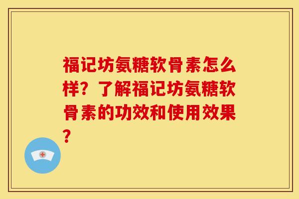 福记坊氨糖软骨素怎么样？了解福记坊氨糖软骨素的功效和使用效果？