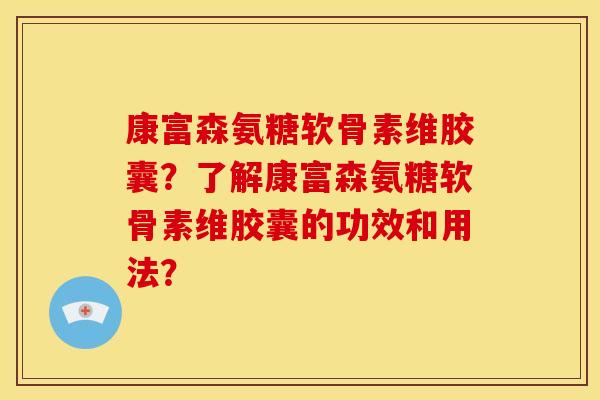 康富森氨糖软骨素维胶囊？了解康富森氨糖软骨素维胶囊的功效和用法？