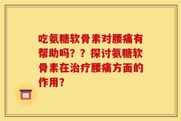 吃氨糖软骨素对腰痛有帮助吗？？探讨氨糖软骨素在治疗腰痛方面的作用？