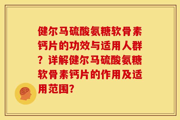 健尔马硫酸氨糖软骨素钙片的功效与适用人群？详解健尔马硫酸氨糖软骨素钙片的作用及适用范围？