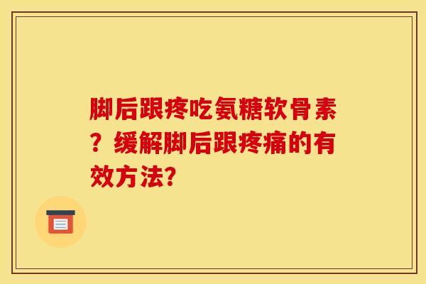脚后跟疼吃氨糖软骨素？缓解脚后跟疼痛的有效方法？
