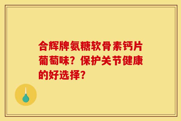 合辉牌氨糖软骨素钙片葡萄味？保护关节健康的好选择？