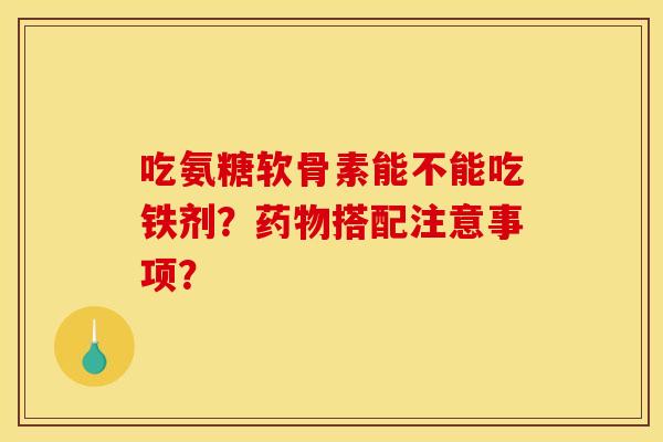 吃氨糖软骨素能不能吃铁剂？药物搭配注意事项？