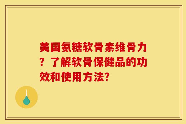 美国氨糖软骨素维骨力？了解软骨保健品的功效和使用方法？