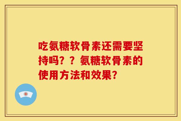 吃氨糖软骨素还需要坚持吗？？氨糖软骨素的使用方法和效果？
