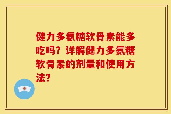 健力多氨糖软骨素能多吃吗？详解健力多氨糖软骨素的剂量和使用方法？