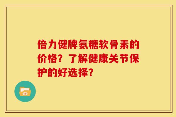 倍力健牌氨糖软骨素的价格？了解健康关节保护的好选择？