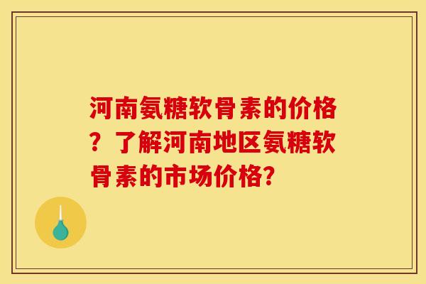 河南氨糖软骨素的价格？了解河南地区氨糖软骨素的市场价格？