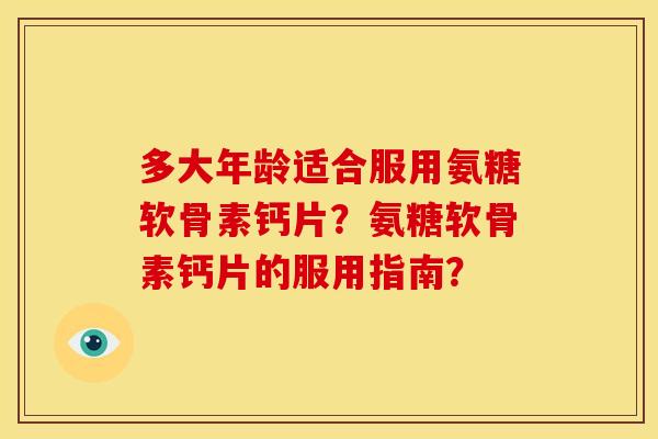 多大年龄适合服用氨糖软骨素钙片？氨糖软骨素钙片的服用指南？