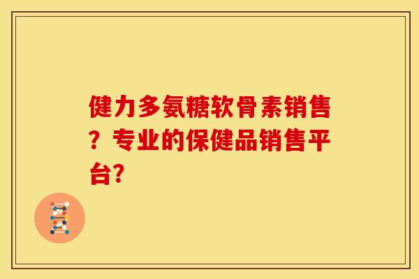 健力多氨糖软骨素销售？专业的保健品销售平台？