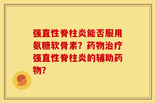 强直性脊柱炎能否服用氨糖软骨素？药物治疗强直性脊柱炎的辅助药物？