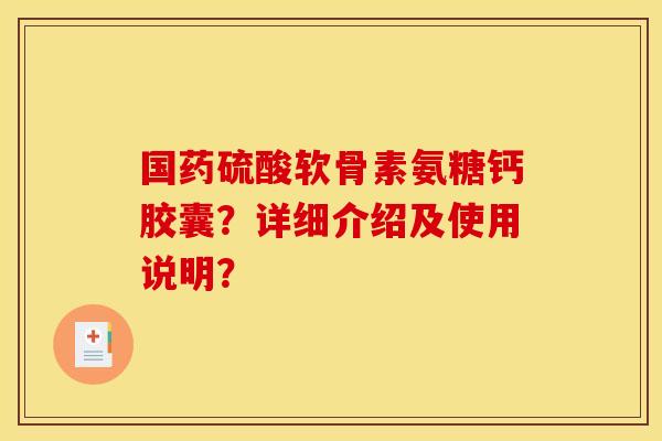 国药硫酸软骨素氨糖钙胶囊？详细介绍及使用说明？