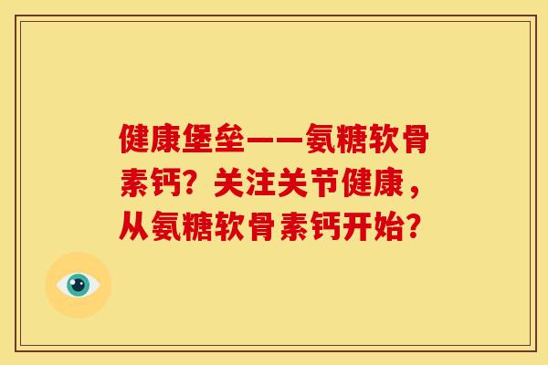 健康堡垒——氨糖软骨素钙？关注关节健康，从氨糖软骨素钙开始？