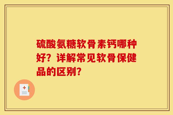 硫酸氨糖软骨素钙哪种好？详解常见软骨保健品的区别？