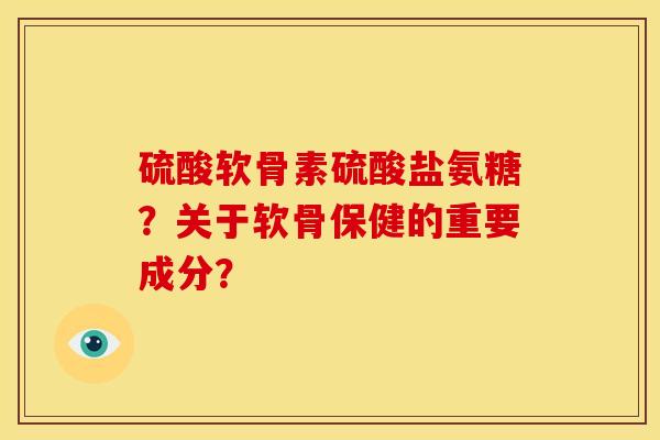 硫酸软骨素硫酸盐氨糖？关于软骨保健的重要成分？