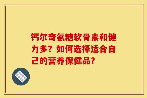 钙尔奇氨糖软骨素和健力多？如何选择适合自己的营养保健品？