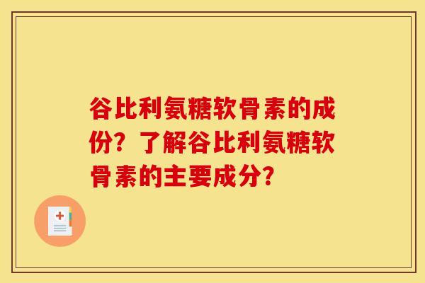 谷比利氨糖软骨素的成份？了解谷比利氨糖软骨素的主要成分？