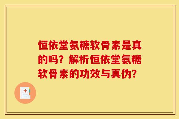 恒依堂氨糖软骨素是真的吗？解析恒依堂氨糖软骨素的功效与真伪？