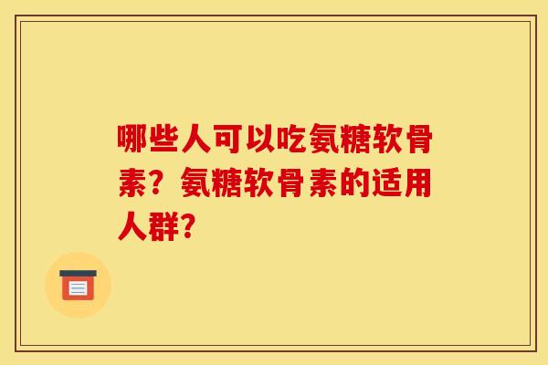 哪些人可以吃氨糖软骨素？氨糖软骨素的适用人群？
