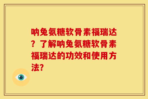 呐兔氨糖软骨素福瑞达？了解呐兔氨糖软骨素福瑞达的功效和使用方法？