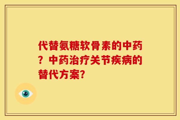 代替氨糖软骨素的中药？中药治疗关节疾病的替代方案？