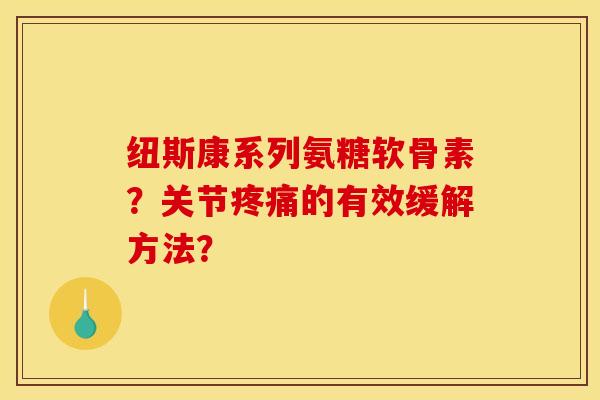 纽斯康系列氨糖软骨素？关节疼痛的有效缓解方法？