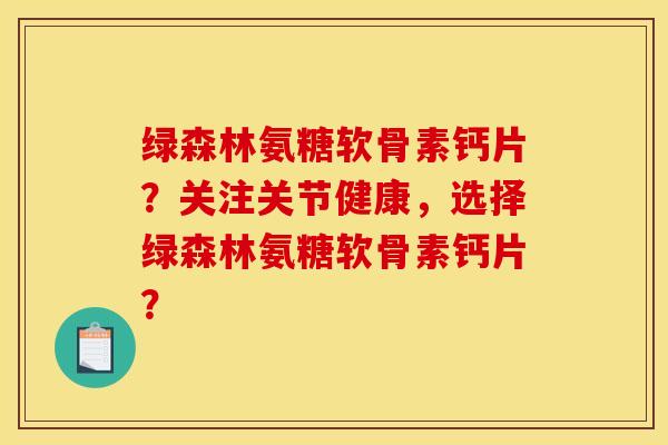 绿森林氨糖软骨素钙片？关注关节健康，选择绿森林氨糖软骨素钙片？