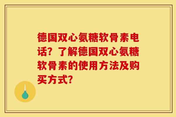 德国双心氨糖软骨素电话？了解德国双心氨糖软骨素的使用方法及购买方式？