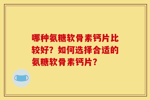 哪种氨糖软骨素钙片比较好？如何选择合适的氨糖软骨素钙片？