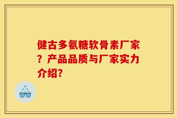 健古多氨糖软骨素厂家？产品品质与厂家实力介绍？