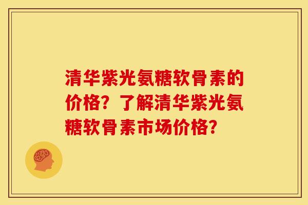 清华紫光氨糖软骨素的价格？了解清华紫光氨糖软骨素市场价格？